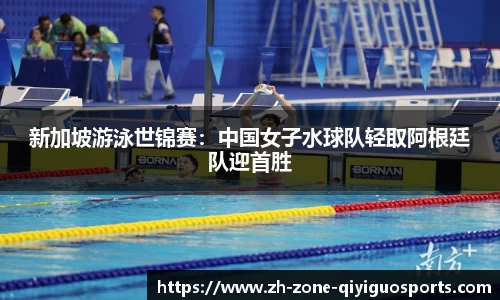 新加坡游泳世锦赛：中国女子水球队轻取阿根廷队迎首胜
